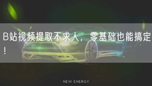 B站视频提取不求人，零基础也能搞定！