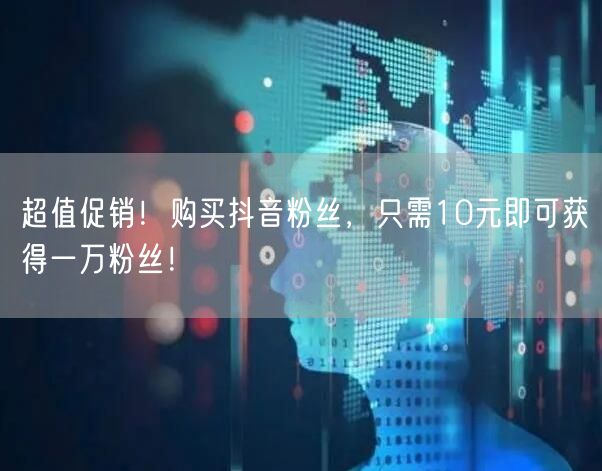 超值促销！购买抖音粉丝，只需10元即可获得一万粉丝！