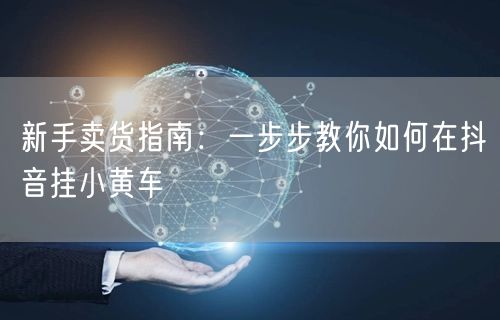 新手卖货指南：一步步教你如何在抖音挂小黄