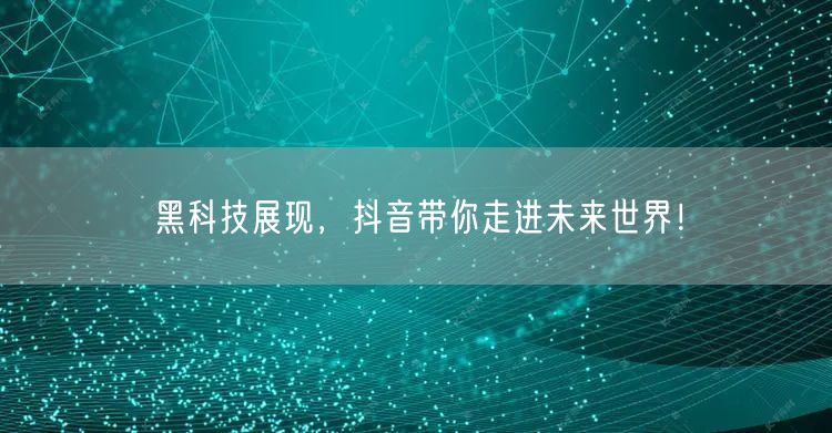 黑科技展现，抖音带你走进未来世界！