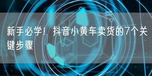 新手必学！抖音小黄车卖货的7个关键步骤