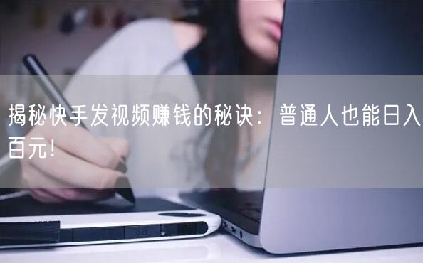 揭秘快手发视频赚钱的秘诀：普通人也能日入百元！