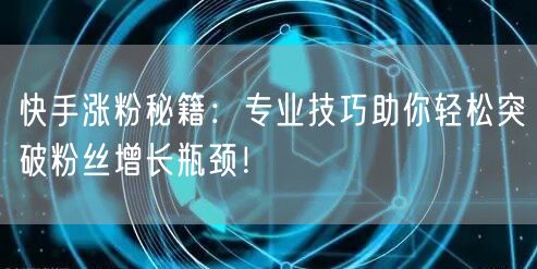 快手涨粉秘籍：专业技巧助你轻松突破粉丝增长瓶颈！