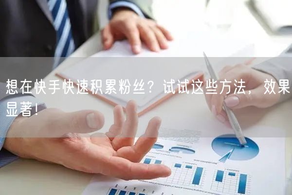 想在快手快速积累粉丝？试试这些方法，效果显著！
