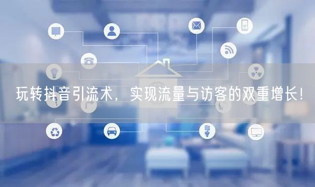 玩转抖音引流术，实现流量与访客的双重增长
