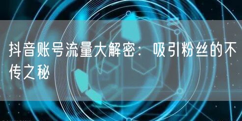 抖音账号流量大解密：吸引粉丝的不传之秘