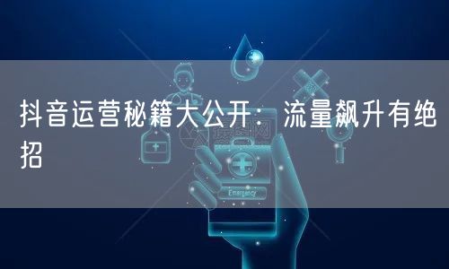 抖音运营秘籍大公开：流量飙升有绝招