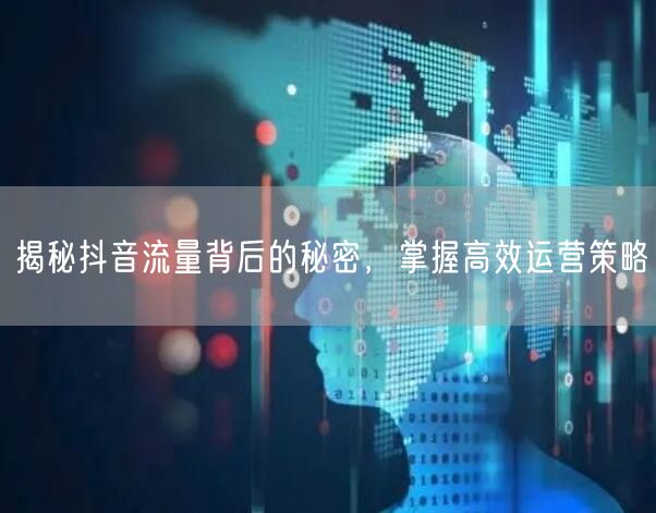 揭秘抖音流量背后的秘密，掌握高效运营策略