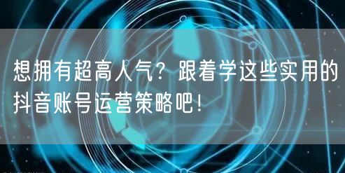 想拥有超高人气？跟着学这些实用的抖音账号运营策略吧！