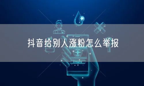 抖音给别人涨粉怎么举报