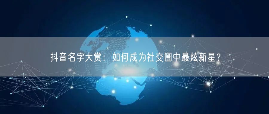 抖音名字大赏：如何成为社交圈中最炫新星？