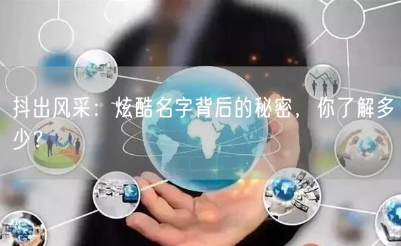 抖出风采：炫酷名字背后的秘密，你了解多少？