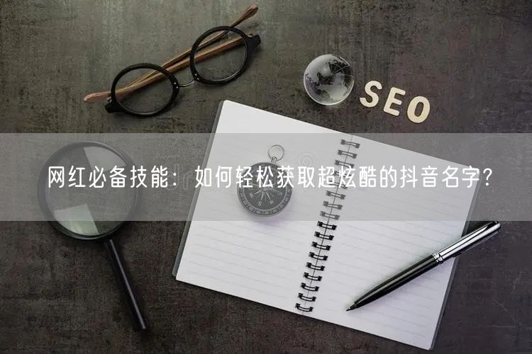 网红必备技能：如何轻松获取超炫酷的抖音名字？