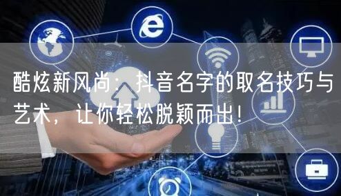 酷炫新风尚：抖音名字的取名技巧与艺术，让你轻松脱颖而出！