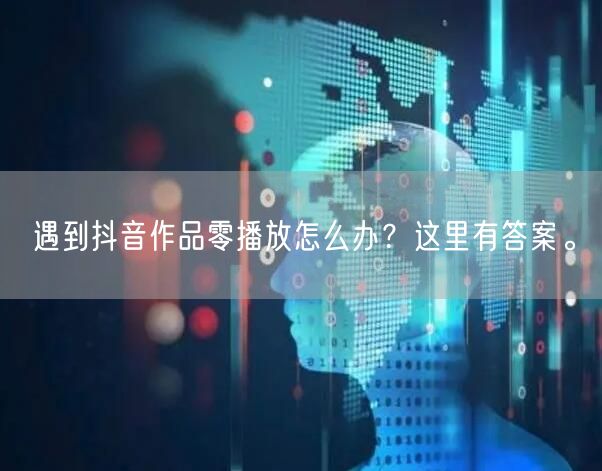 遇到抖音作品零播放怎么办？这里有答案。