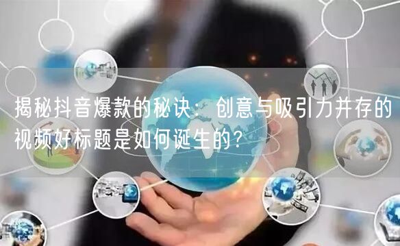 揭秘抖音爆款的秘诀：创意与吸引力并存的视频好标题是如何诞生的？
