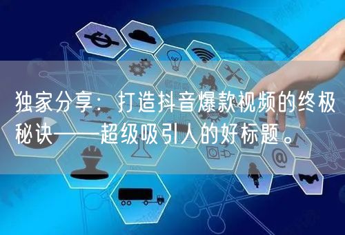 独家分享：打造抖音爆款视频的终极秘诀——超级吸引人的好标题。