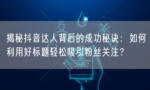 揭秘抖音达人背后的成功秘诀：如何利用好标题轻松吸引粉丝关注？