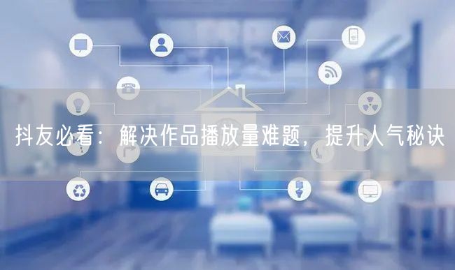 抖友必看：解决作品播放量难题，提升人气秘诀