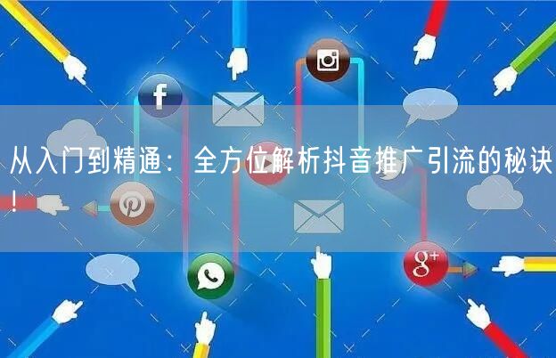 从入门到精通：全方位解析抖音推广引流的秘诀！