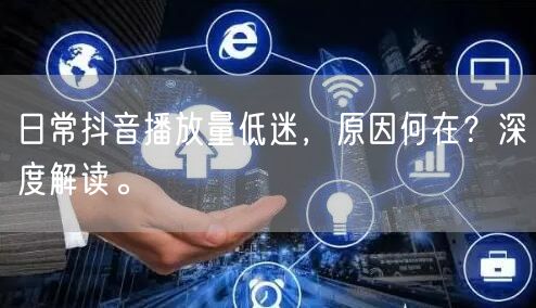 日常抖音播放量低迷，原因何在？深度解读。