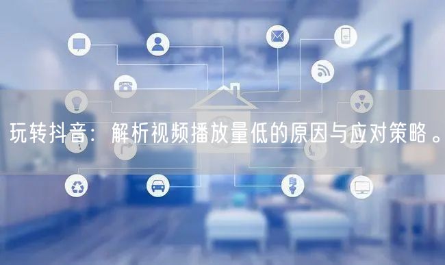 玩转抖音：解析视频播放量低的原因与应对策略。