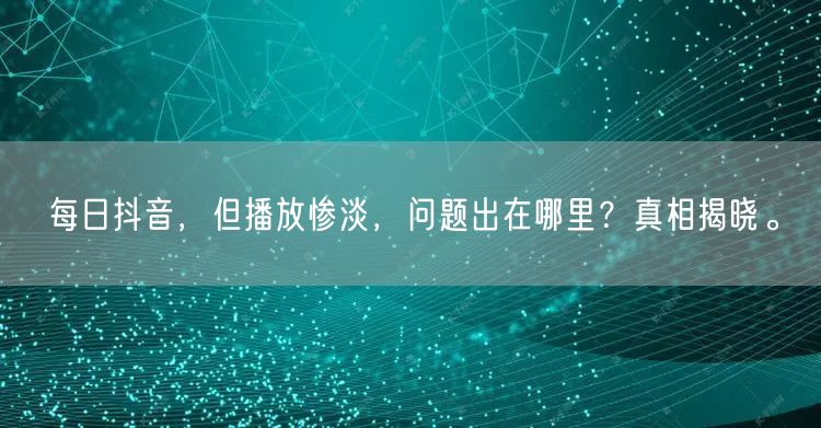每日抖音，但播放惨淡，问题出在哪里？真相揭晓。