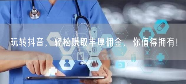 玩转抖音，轻松赚取丰厚佣金，你值得拥有！