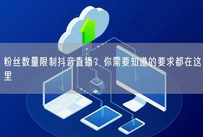 粉丝数量限制抖音直播？你需要知道的要求都在这里