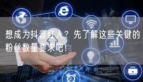 想成为抖音红人？先了解这些关键的粉丝数量要求吧！