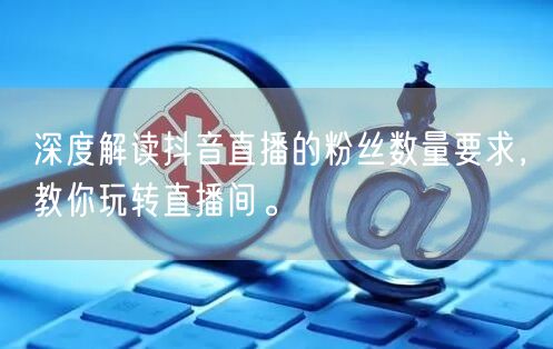 深度解读抖音直播的粉丝数量要求，教你玩转直播间。