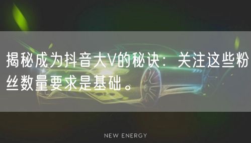 揭秘成为抖音大V的秘诀：关注这些粉丝数量要求是基础。