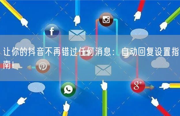 让你的抖音不再错过任何消息：自动回复设置指南！