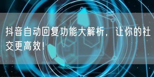 抖音自动回复功能大解析，让你的社交更高效！