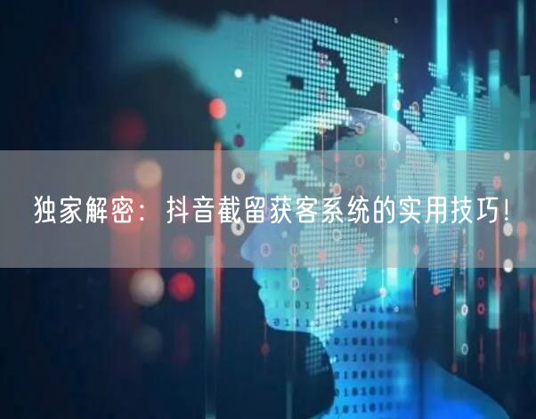 独家解密：抖音截留获客系统的实用技巧！