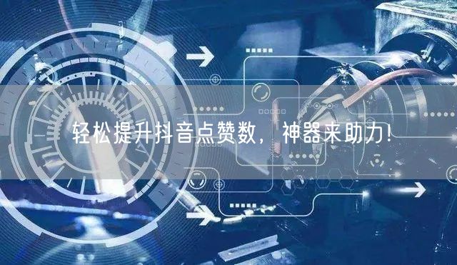 轻松提升抖音点赞数，神器来助力！