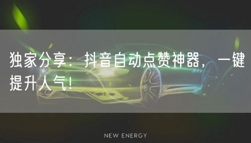独家分享：抖音自动点赞神器，一键提升人气！