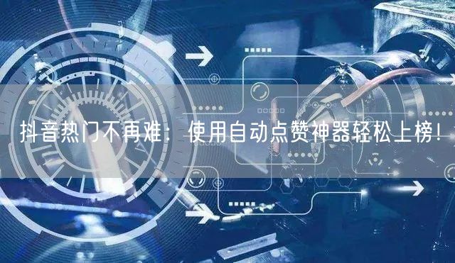 抖音热门不再难：使用自动点赞神器轻松上榜