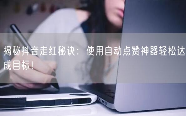 揭秘抖音走红秘诀：使用自动点赞神器轻松达