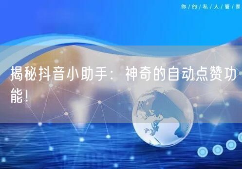 揭秘抖音小助手：神奇的自动点赞功能！
