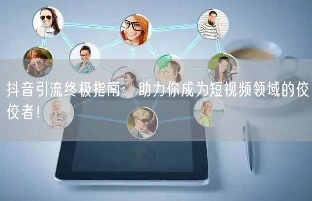 抖音引流终极指南：助力你成为短视频领域的佼佼者！