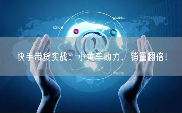 快手带货实战：小黄车助力，销量翻倍！