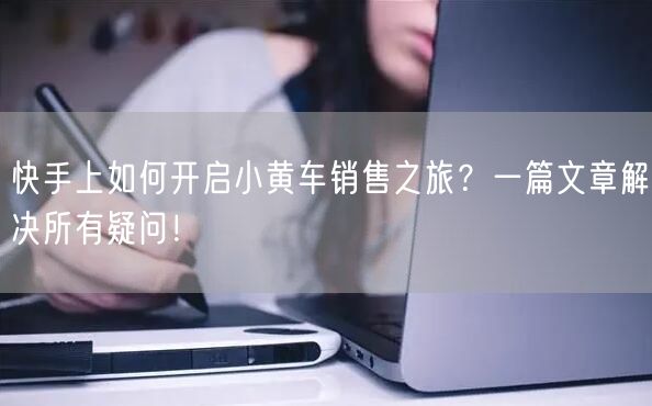 快手上如何开启小黄车销售之旅？一篇文章解决所有疑问！