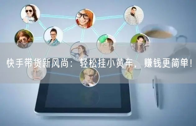 快手带货新风尚：轻松挂小黄车，赚钱更简单！