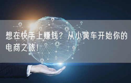 想在快手上赚钱？从小黄车开始你的电商之旅！