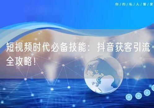 短视频时代必备技能：抖音获客引流全攻略！