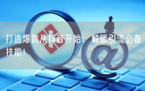 打造爆款从抖音开始：解锁引流必备技能！