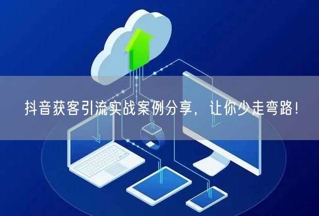 抖音获客引流实战案例分享，让你少走弯路！