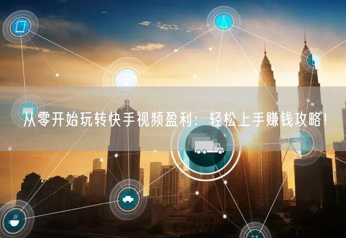 从零开始玩转快手视频盈利：轻松上手赚钱攻