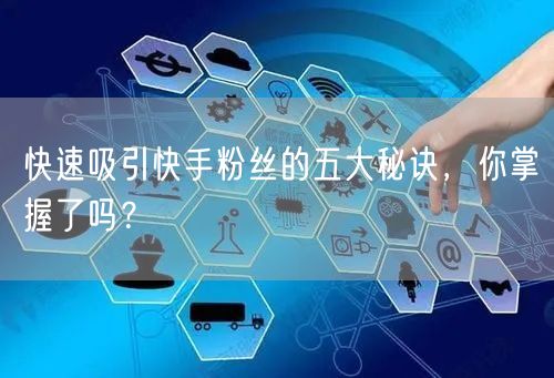 快速吸引快手粉丝的五大秘诀，你掌握了吗？